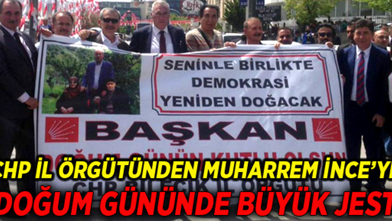 CHP İL ÖRGÜTÜNDEN MUHARREM İNCE’YE DOĞUM GÜNÜNDE BÜYÜK JEST