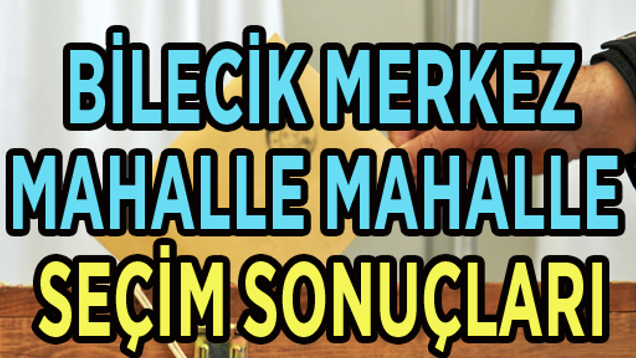 BİLECİK MERKEZ MAHALLE MAHALLE SEÇİM SONUÇLARI