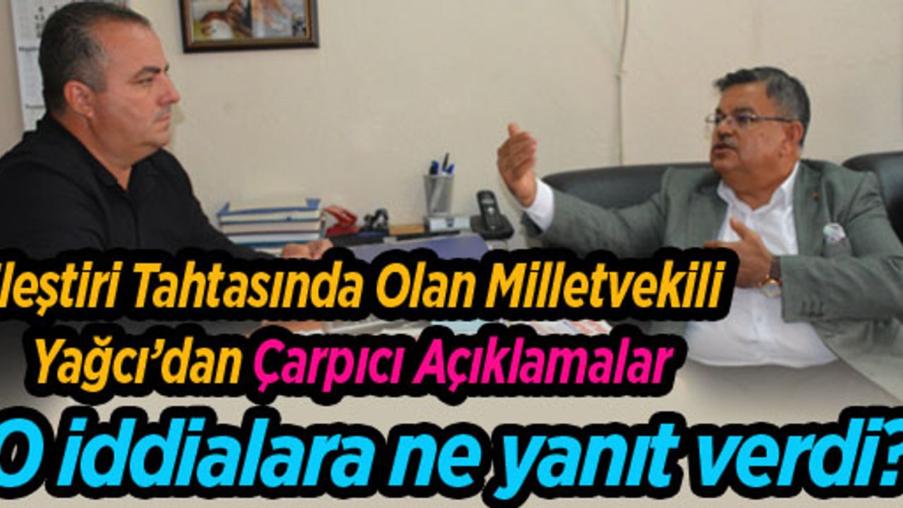 ELEŞTİRİ TAHTASINDA OLAN MİLLETVEKİLİ YAĞCI’DAN ÇARPICI AÇIKLAMALAR
