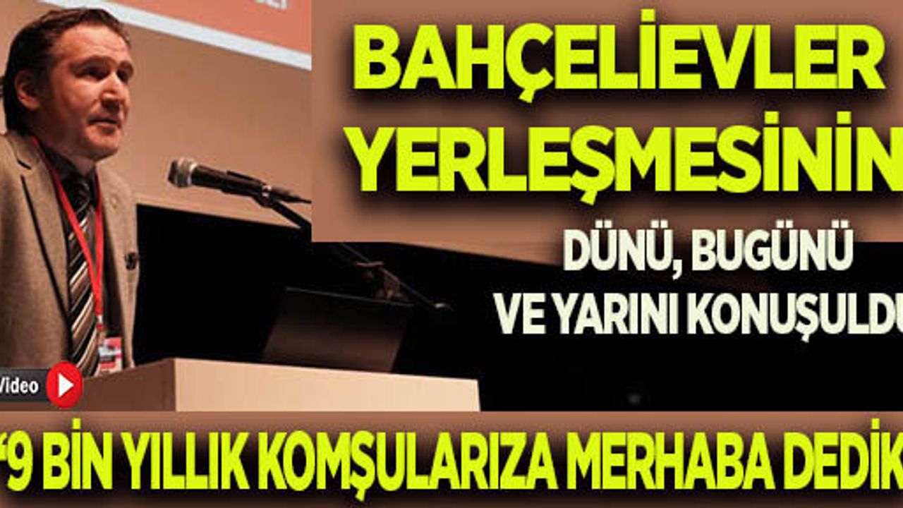 BAHÇELİEVLER YERLEŞMESİNİN DÜNÜ, BUGÜNÜ VE YARINI KONUŞULDU
