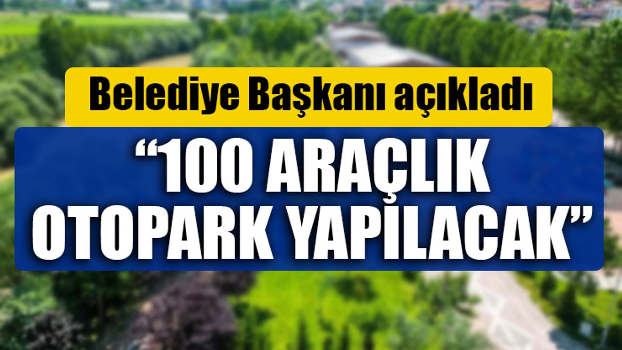 Belediye Başkanı açıkladı: “100 ARAÇLIK OTOPARK YAPILACAK”