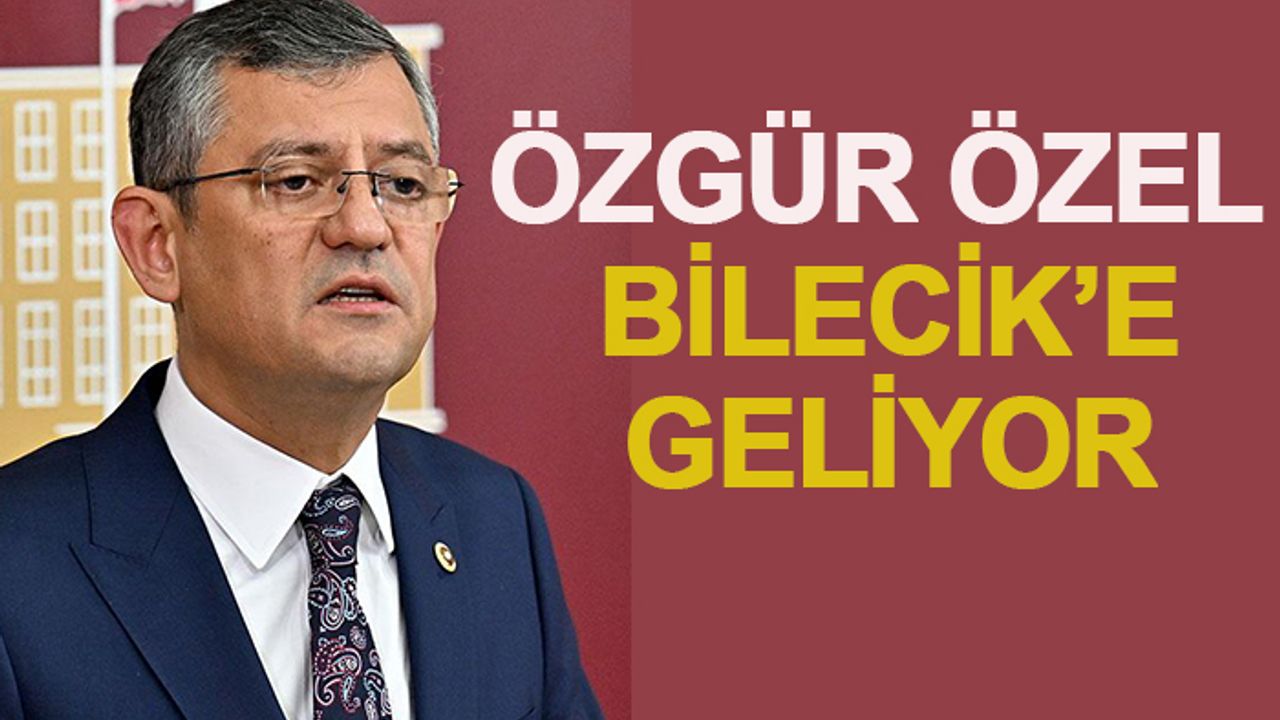 ÖZGÜR ÖZEL BİLECİK'E GELİYOR