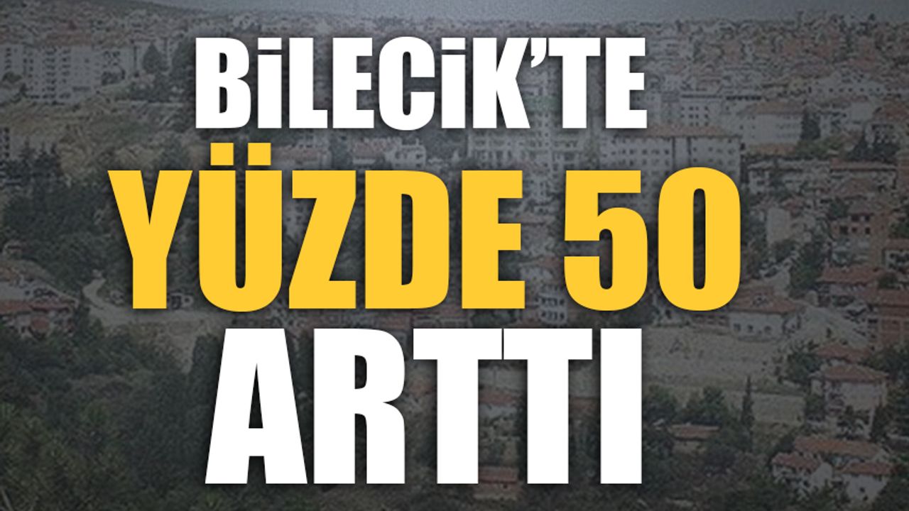 BİLECİK'TE YÜZDE 50 ARTTI