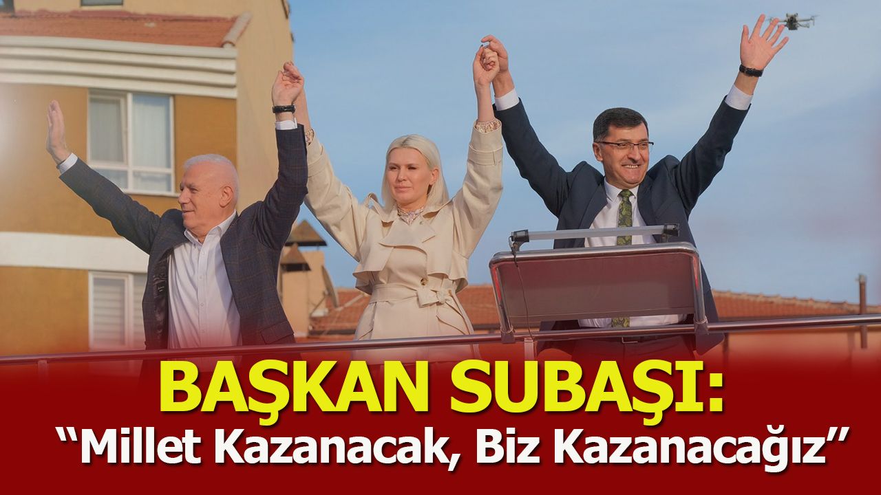 Başkan Subaşı: ''Millet kazanacak, biz kazanacağız''