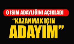 ADAYLIĞINI AÇIKLADI: “KAZANMAK İÇİN ADAYIM”