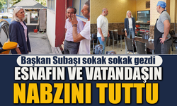 BAŞKAN SUBAŞI SOKAK SOKAK GEZDİ ESNAFIN VE VATANDAŞIN NABZINI TUTTU