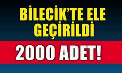 BİLECİK'TE ELE GEÇİRİLDİ 2000 ADET!