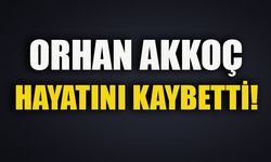 ORHAN AKKOÇ HAYATINI KAYBETTİ!