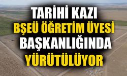 TARİHİ KAZI BŞEÜ ÖĞRETİM ÜYESİ BAŞKANLIĞINDA YÜRÜTÜLÜYOR