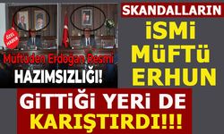 SKANDALLARIN İSMİ MÜFTÜ ERHUN, GİTTİĞİ YERİ DE KARIŞTIRDI!