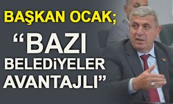 BAŞKAN OCAK, "BAZI BELEDİYELER AVANTAJLI"