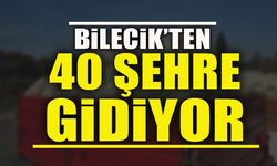 BİLECİK’TEN 40 ŞEHRE GİDİYOR