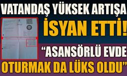 VATANDAŞ YÜKSEK ARTIŞA İSYAN ETTİ  “ASANSÖRLÜ EVDE OTURMAK DA LÜKS OLDU”