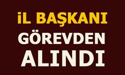 İL BAŞKANI GÖREVDEN ALINDI