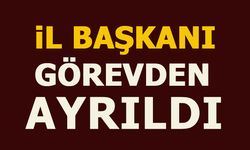 İL BAŞKANI GÖREVDEN  AYRILDI