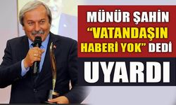 MÜNÜR ŞAHİN “VATANDAŞIN HABERİ YOK” DEDİ UYARDI