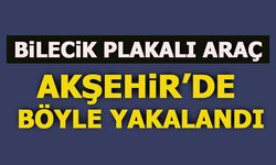 BİLECİK PLAKALI ARAÇ, AKŞEHİR'DE BÖYLE YAKALANDI