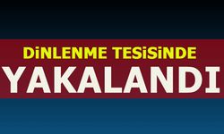 DİNLENME TESİSİNDE YAKALANDI