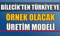 BİLECİK’TEN TÜRKİYE’YE ÖRNEK OLACAK ÜRETİM MODELİ