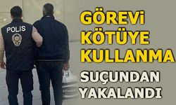 GÖREVİ KÖTÜYE KULLANMA SUÇUNDAN YAKALANDI