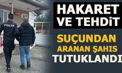 HAKARET VE TEHDİT SUÇUNDAN ARANAN ŞAHIS TUTUKLANDI