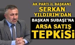 AK PARTİ İL BAŞKANI YILDIRIM'DAN BAŞKAN SUBAŞI'NA ARSA SATIŞ TEPKİSİ