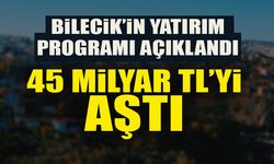 BİLECİK’İN YATIRIM PROGRAMI AÇIKLANDI  45 MİLYAR TL’Yİ AŞTI