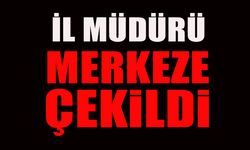 İL MÜDÜRÜ MERKEZE ÇEKİLDİ