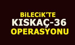 BİLECİK'TE KISKAÇ-36 OPERASYONU