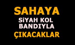 SAHAYA SİYAH KOL BANDIYLA ÇIKACAKLAR