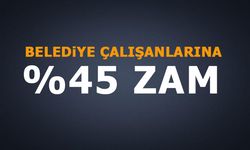 BELEDİYE ÇALIŞANLARINA YÜZDE 45 ZAM