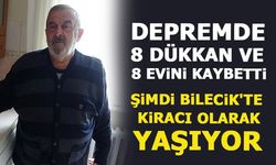 DEPREMDE 8 DÜKKAN VE 8 EVİNİ KAYBETTİ, ŞİMDİ BİLECİK'TE KİRACI OLARAK YAŞIYOR