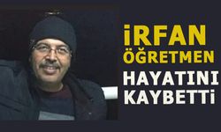 İRFAN ÖĞRETMEN HAYATINI KAYBETTİ