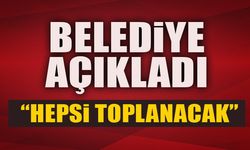 BELEDİYE AÇIKLADI “HEPSİ TOPLANACAK”