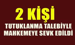 2 KİŞİ TUTUKLAMA TALEBİYLE MAHKEMEYE SEVK EDİLDİ