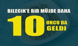 BİLECİK'E BİR MÜJDE DAHA 10'UNCU DA GELDİ