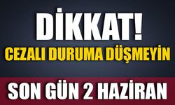 DİKKAT! CEZALI DURUMA DÜŞMEYİN  SON GÜN 2 HAZİRAN
