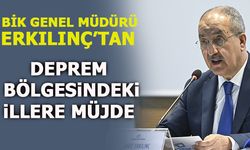 BİK GENEL MÜDÜRÜ ERKILINÇ'TAN DEPREM BÖLGESİNDEKİ İLLERE MÜJDE
