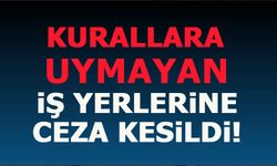 KURALLARA UYMAYAN İŞ YERLERİNE CEZA KESİLDİ!