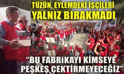 TÜZÜN, EYLEMDEKİ İŞÇİLERİ YALNIZ BIRAKMADI