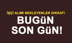 İŞÇİ ALIMI BEKLEYENLER DİKKAT! BUGÜN SON GÜN!