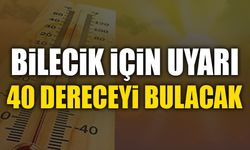 BİLECİK İÇİN UYARI, 40 DERECEYİ BULACAK!