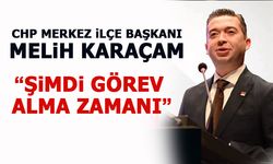 CHP MERKEZ İLÇE BAŞKANI MELİH KARAÇAM: “ŞiMDi GÖREV  ALMA ZAMANI”