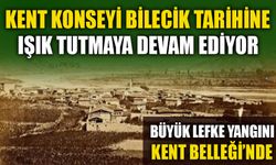 KENT KONSEYİ BİLECİK TARİHİNE IŞIK TUTMAYA DEVAM EDİYOR  BÜYÜK LEFKE YANGINI KENT BELLEĞİ’NDE