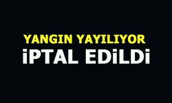 YANGIN YAYILIYOR, İPTAL EDİLDİ