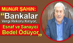 MÜNÜR ŞAHİN, “BANKALAR VERGİ REKORU KIRIYOR, ESNAF VE SANAYİCİ BEDEL ÖDÜYOR”