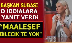 BAŞKAN SUBAŞI O İDDİALARA CEVAP VERDİ  “MAALESEF BİLECİK’TE YOK”