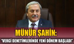 MÜNÜR ŞAHİN: " VERGİ DENETİMLERİNDE YENİ DÖNEM BAŞLADI"