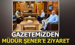 GAZETEMİZDEN MÜDÜR ŞENER'E ZİYARET
