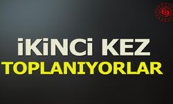 İKİNCİ KEZ TOPLANIYORLAR